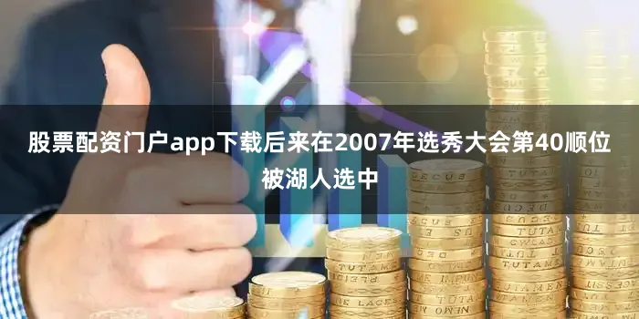 股票配资门户app下载后来在2007年选秀大会第40顺位被湖人选中