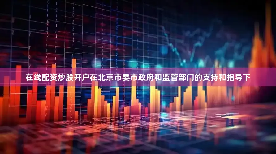在线配资炒股开户　　在北京市委市政府和监管部门的支持和指导下