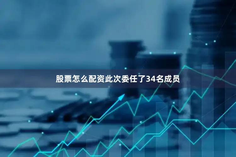 股票怎么配资此次委任了34名成员