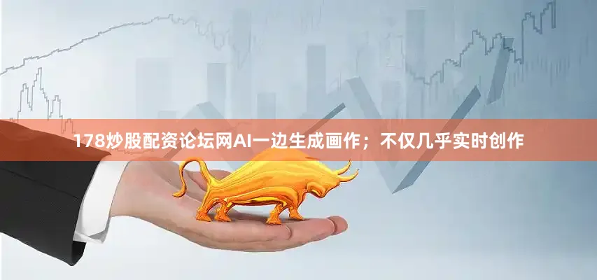 178炒股配资论坛网AI一边生成画作；不仅几乎实时创作