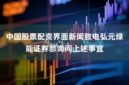 中国股票配资界面新闻致电弘元绿能证券部询问上述事宜