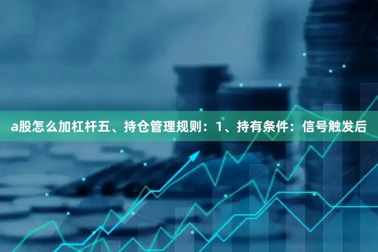 a股怎么加杠杆五、持仓管理规则：1、持有条件：信号触发后