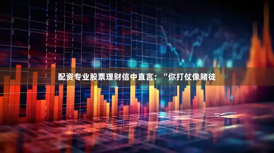 配资专业股票理财信中直言：“你打仗像赌徒