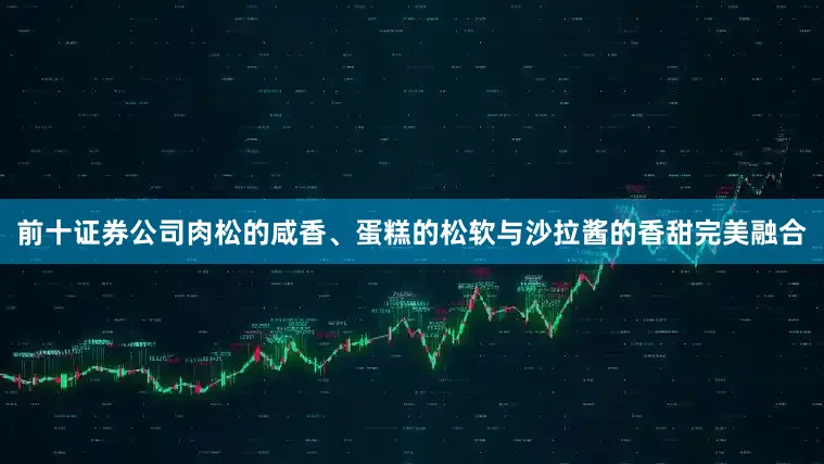 前十证券公司肉松的咸香、蛋糕的松软与沙拉酱的香甜完美融合