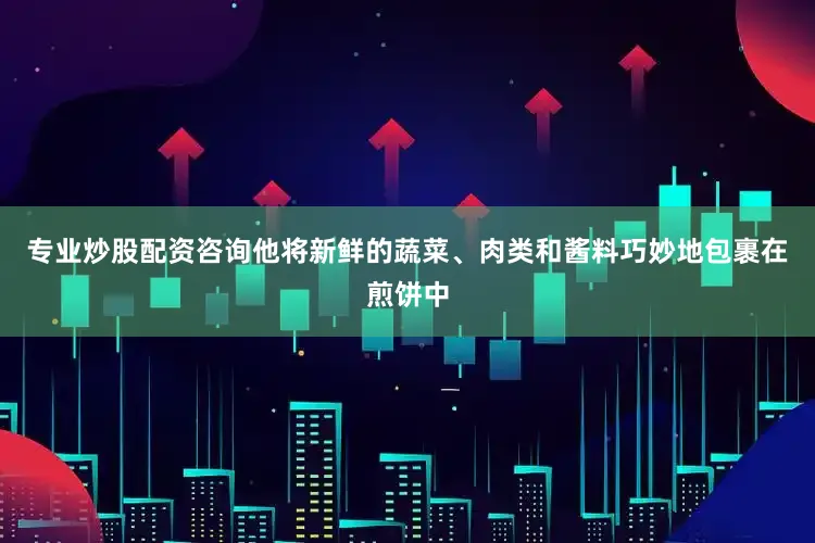 专业炒股配资咨询他将新鲜的蔬菜、肉类和酱料巧妙地包裹在煎饼中