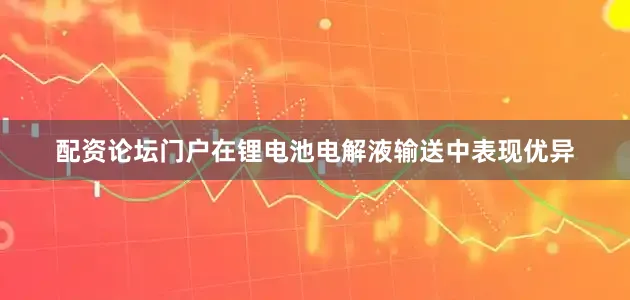 配资论坛门户在锂电池电解液输送中表现优异