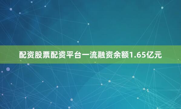 配资股票配资平台一流融资余额1.65亿元