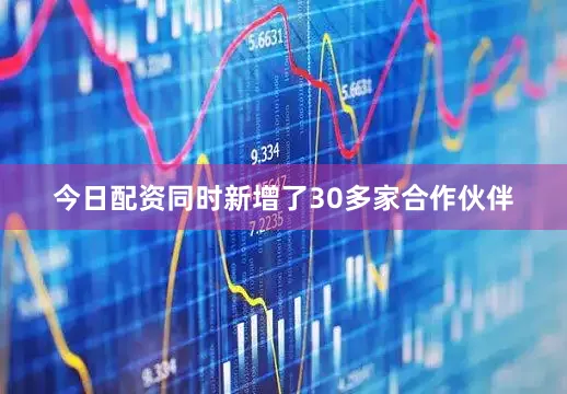 今日配资同时新增了30多家合作伙伴