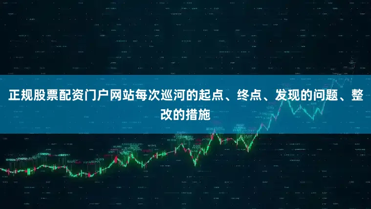正规股票配资门户网站每次巡河的起点、终点、发现的问题、整改的措施