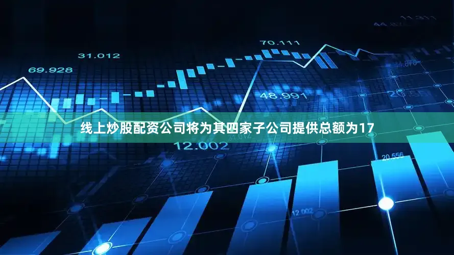 线上炒股配资公司将为其四家子公司提供总额为17