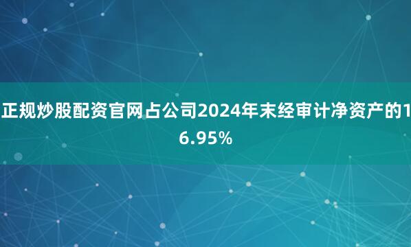 正规炒股配资官网占公司2024年末经审计净资产的16.95%