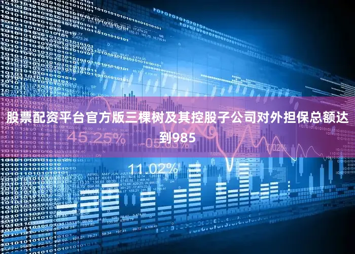 股票配资平台官方版三棵树及其控股子公司对外担保总额达到985